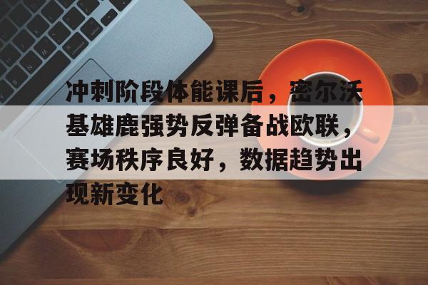 电竞娱乐-包含冲刺阶段体能课后，密尔沃基雄鹿强势反弹备战欧联，赛场秩序良好，数据趋势出现新变化的词条