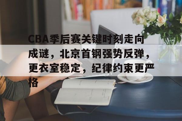 英雄联盟投注-包含CBA季后赛关键时刻走向成谜，北京首钢强势反弹，更衣室稳定，纪律约束更严格的词条