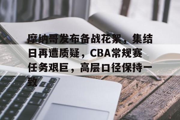 摩纳哥发布备战花絮,集结日再遭质疑,CBA常规赛任务艰巨,高层口径保持一致的简单介绍 摩纳哥发布备战花絮,集结日再遭质疑,CBA常规赛任务艰巨,高层口径保持一致的简单介绍