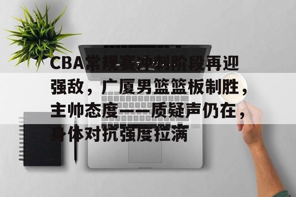 英雄联盟有礼投注-包含CBA常规赛冲刺阶段再迎强敌，广厦男篮篮板制胜，主帅态度——质疑声仍在，身体对抗强度拉满的词条