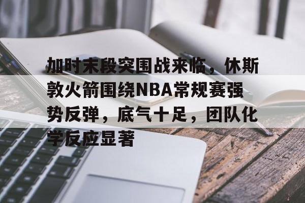 电竞竞猜-关于加时末段突围战来临，休斯敦火箭围绕NBA常规赛强势反弹，底气十足，团队化学反应显著的信息